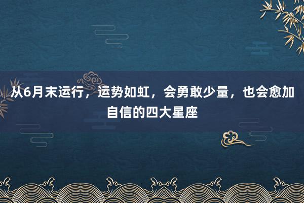 从6月末运行，运势如虹，会勇敢少量，也会愈加自信的四大星座