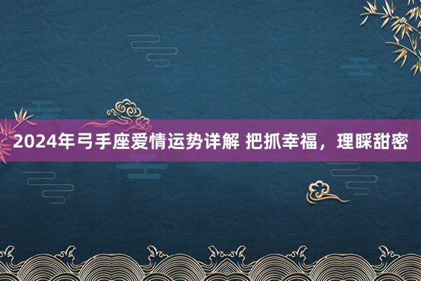 2024年弓手座爱情运势详解 把抓幸福，理睬甜密