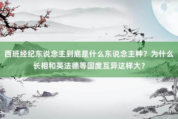 西班经纪东说念主到底是什么东说念主种？为什么长相和英法德等国度互异这样大？