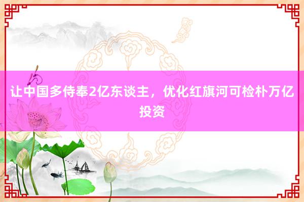 让中国多侍奉2亿东谈主，优化红旗河可检朴万亿投资