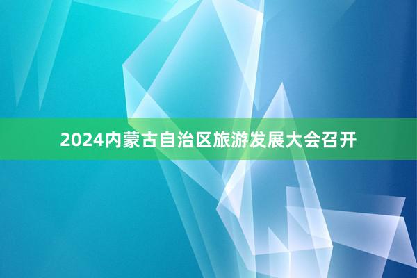 2024内蒙古自治区旅游发展大会召开