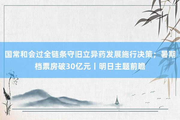 国常和会过全链条守旧立异药发展施行决策；暑期档票房破30亿元丨明日主题前瞻