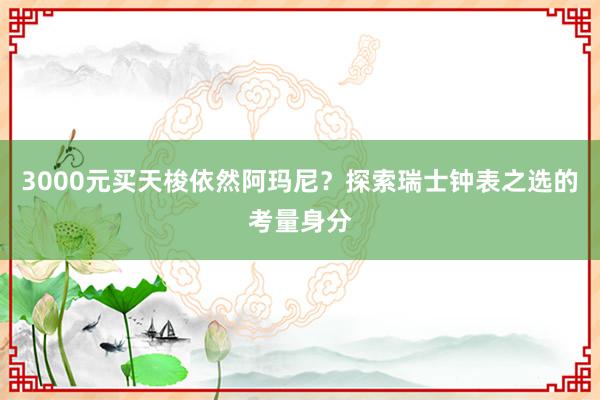 3000元买天梭依然阿玛尼？探索瑞士钟表之选的考量身分