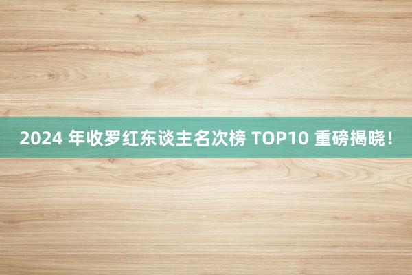 2024 年收罗红东谈主名次榜 TOP10 重磅揭晓！