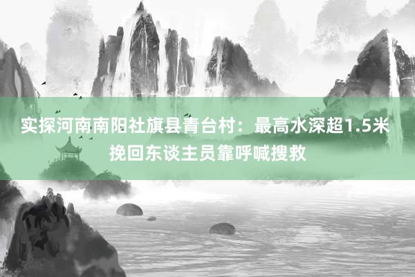 实探河南南阳社旗县青台村：最高水深超1.5米 挽回东谈主员靠呼喊搜救