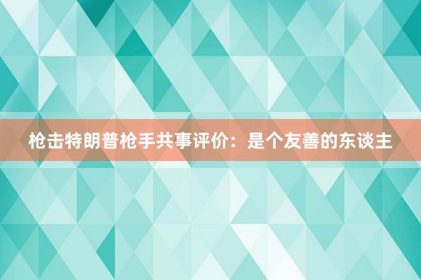 枪击特朗普枪手共事评价：是个友善的东谈主