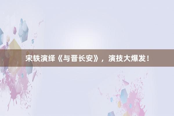 宋轶演绎《与晋长安》，演技大爆发！