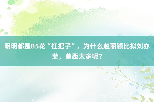 明明都是85花“扛把子”，为什么赵丽颖比拟刘亦菲，差距太多呢？