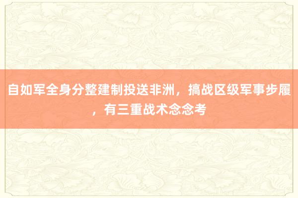 自如军全身分整建制投送非洲，搞战区级军事步履，有三重战术念念考