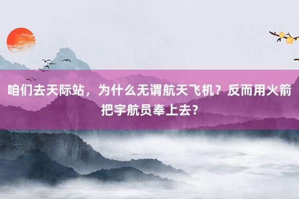 咱们去天际站，为什么无谓航天飞机？反而用火箭把宇航员奉上去？