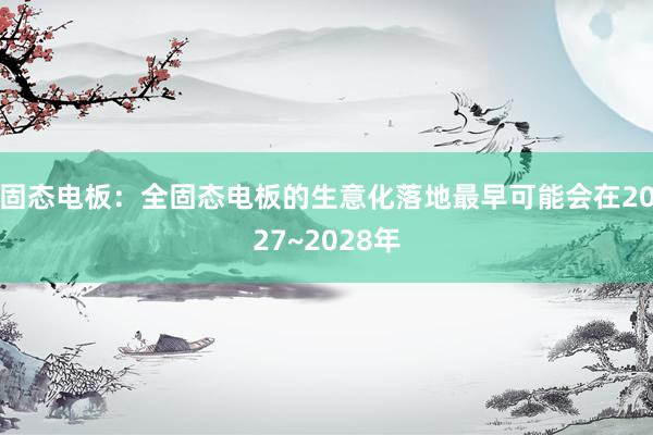 固态电板：全固态电板的生意化落地最早可能会在2027~2028年