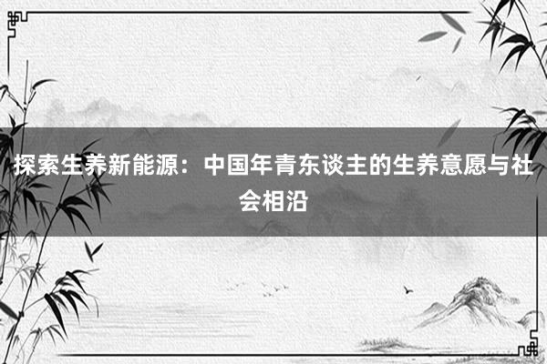 探索生养新能源：中国年青东谈主的生养意愿与社会相沿