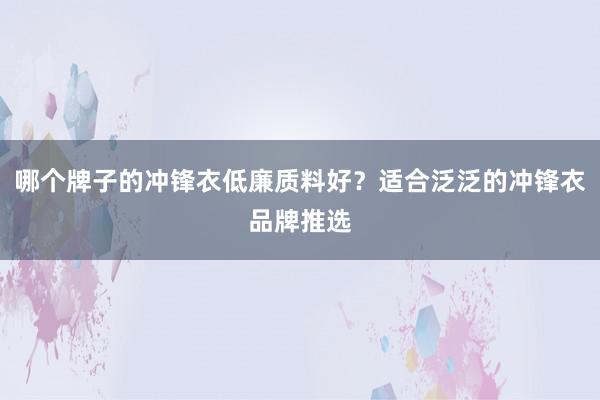 哪个牌子的冲锋衣低廉质料好？适合泛泛的冲锋衣品牌推选