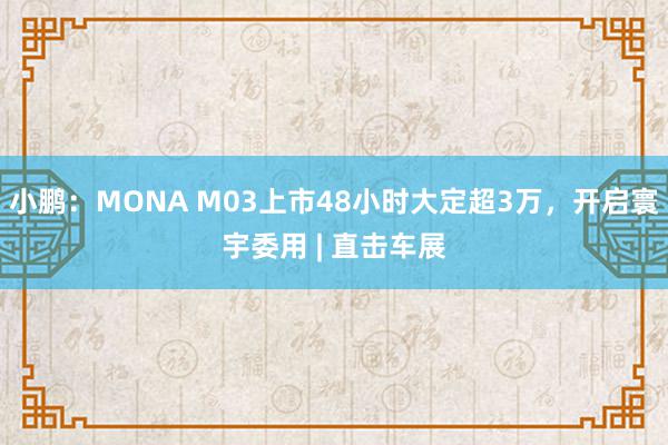 小鹏：MONA M03上市48小时大定超3万，开启寰宇委用 | 直击车展