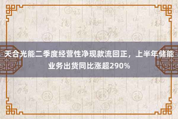 天合光能二季度经营性净现款流回正，上半年储能业务出货同比涨超290%