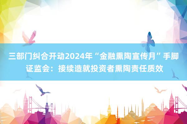 三部门纠合开动2024年“金融熏陶宣传月”手脚 证监会：接续造就投资者熏陶责任质效