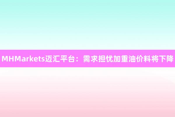 MHMarkets迈汇平台：需求担忧加重油价料将下降