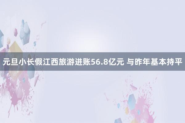 元旦小长假江西旅游进账56.8亿元 与昨年基本持平