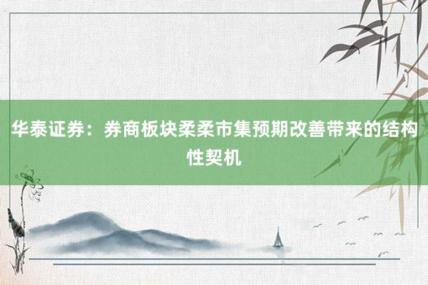 华泰证券：券商板块柔柔市集预期改善带来的结构性契机