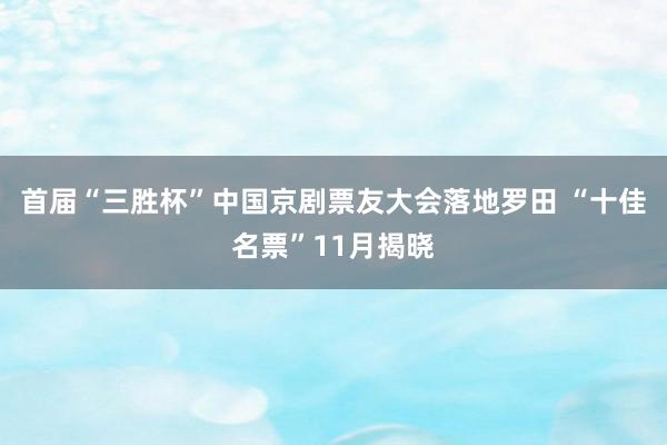 首届“三胜杯”中国京剧票友大会落地罗田 “十佳名票”11月揭晓