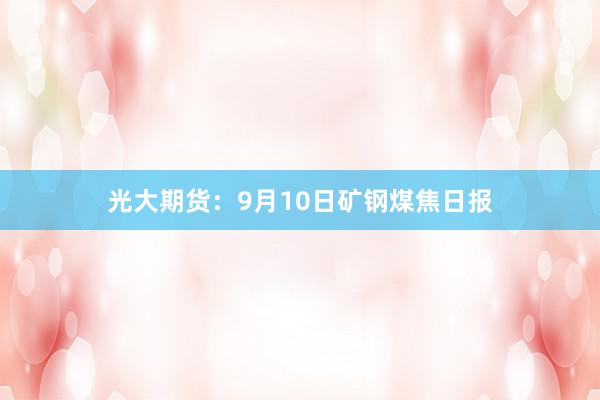 光大期货：9月10日矿钢煤焦日报