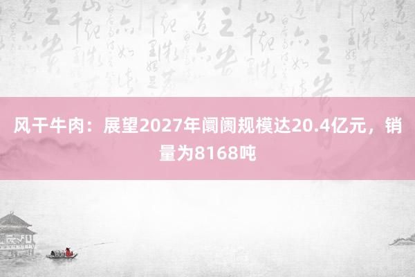 风干牛肉：展望2027年阛阓规模达20.4亿元，销量为8168吨