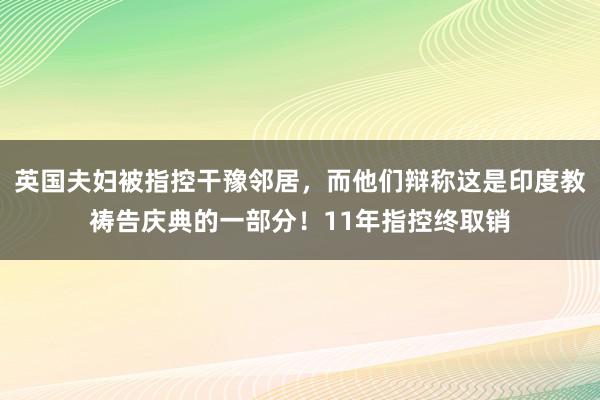 英国夫妇被指控干豫邻居，而他们辩称这是印度教祷告庆典的一部分！11年指控终取销