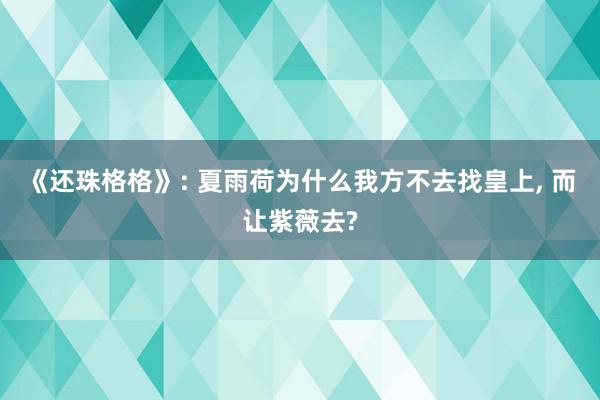 《还珠格格》: 夏雨荷为什么我方不去找皇上, 而让紫薇去?