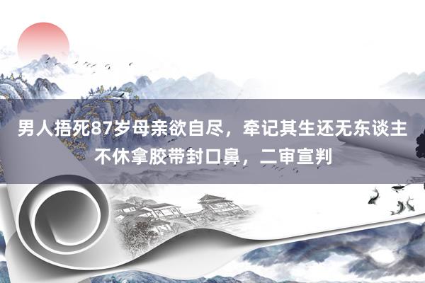 男人捂死87岁母亲欲自尽，牵记其生还无东谈主不休拿胶带封口鼻，二审宣判