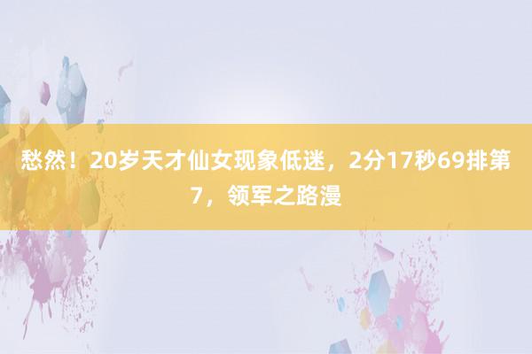 愁然！20岁天才仙女现象低迷，2分17秒69排第7，领军之路漫