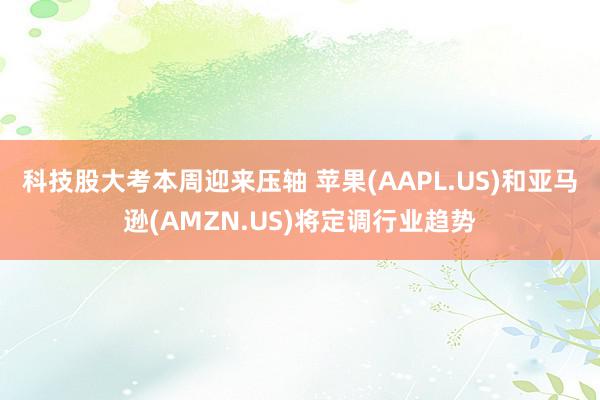 科技股大考本周迎来压轴 苹果(AAPL.US)和亚马逊(AMZN.US)将定调行业趋势