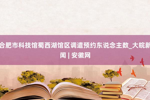 合肥市科技馆蜀西湖馆区调遣预约东说念主数_大皖新闻 | 安徽网